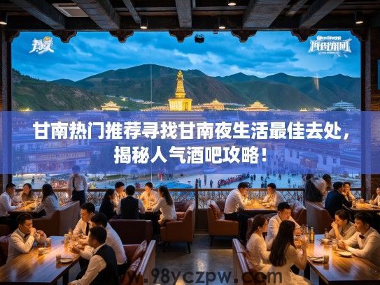 甘南热门推荐寻找甘南夜生活最佳去处，揭秘人气酒吧攻略！