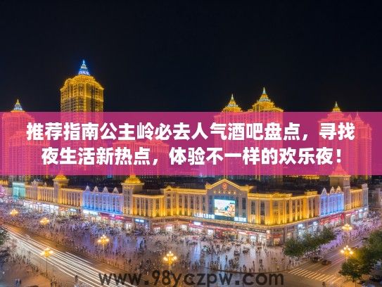 推荐指南公主岭必去人气酒吧盘点，寻找夜生活新热点，体验不一样的欢乐夜！