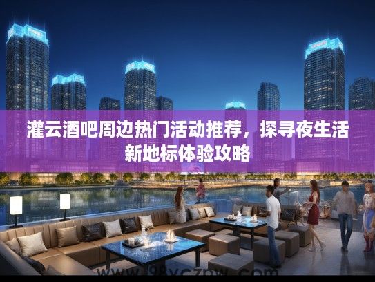 灌云酒吧周边热门活动推荐，探寻夜生活新地标体验攻略