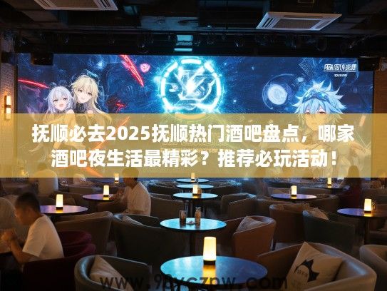 抚顺必去2025抚顺热门酒吧盘点，哪家酒吧夜生活最精彩？推荐必玩活动！