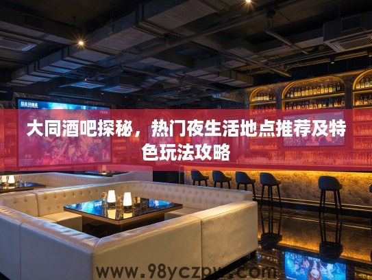 大同酒吧探秘，热门夜生活地点推荐及特色玩法攻略