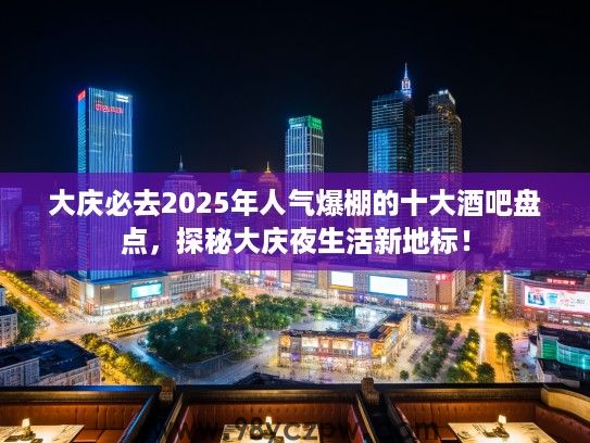 大庆必去2025年人气爆棚的十大酒吧盘点，探秘大庆夜生活新地标！
