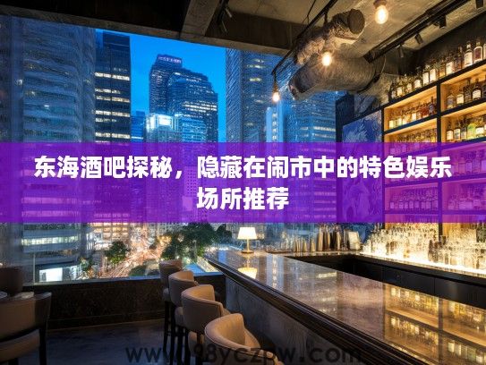 东海酒吧探秘，隐藏在闹市中的特色娱乐场所推荐
