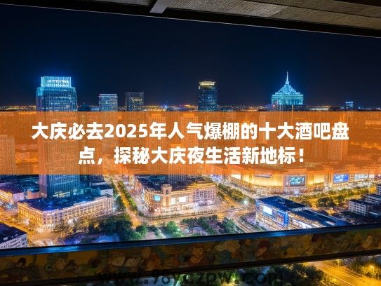 大庆必去2025年人气爆棚的十大酒吧盘点，探秘大庆夜生活新地标！