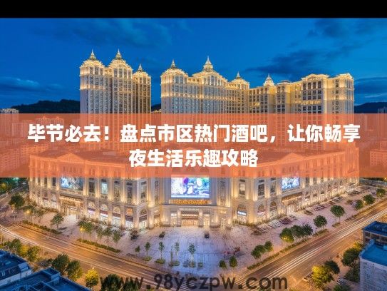 毕节必去！盘点市区热门酒吧，让你畅享夜生活乐趣攻略