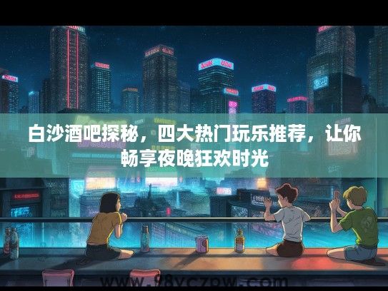 白沙酒吧探秘，四大热门玩乐推荐，让你畅享夜晚狂欢时光