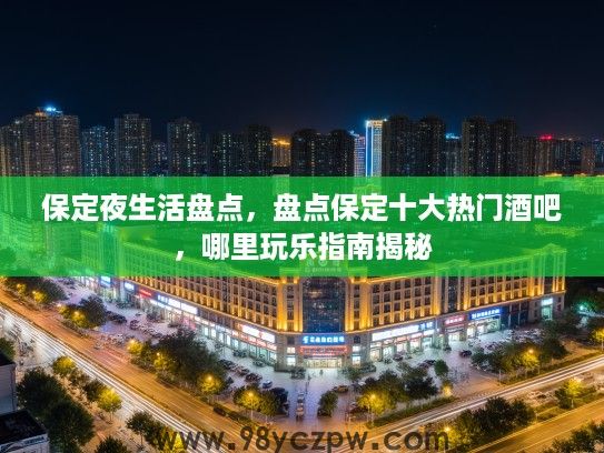 保定夜生活盘点，盘点保定十大热门酒吧，哪里玩乐指南揭秘