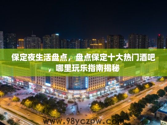 保定夜生活盘点，盘点保定十大热门酒吧，哪里玩乐指南揭秘