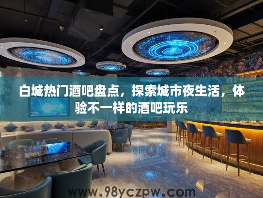 白城热门酒吧盘点，探索城市夜生活，体验不一样的酒吧玩乐