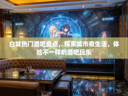 白城热门酒吧盘点，探索城市夜生活，体验不一样的酒吧玩乐