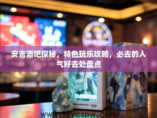 安吉酒吧探秘，特色玩乐攻略，必去的人气好去处盘点