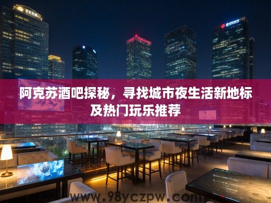 阿克苏酒吧探秘，寻找城市夜生活新地标及热门玩乐推荐