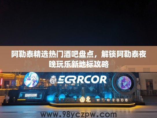 阿勒泰精选热门酒吧盘点，解锁阿勒泰夜晚玩乐新地标攻略