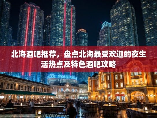 北海酒吧推荐，盘点北海最受欢迎的夜生活热点及特色酒吧攻略