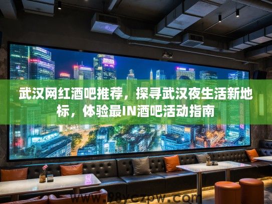 武汉网红酒吧推荐，探寻武汉夜生活新地标，体验最IN酒吧活动指南