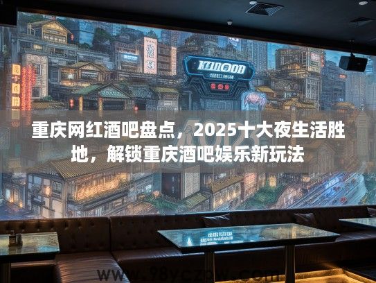 重庆网红酒吧盘点，2025十大夜生活胜地，解锁重庆酒吧娱乐新玩法