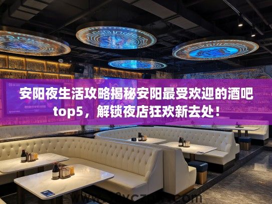 安阳夜生活攻略揭秘安阳最受欢迎的酒吧top5，解锁夜店狂欢新去处！