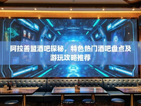 阿拉善盟酒吧探秘，特色热门酒吧盘点及游玩攻略推荐