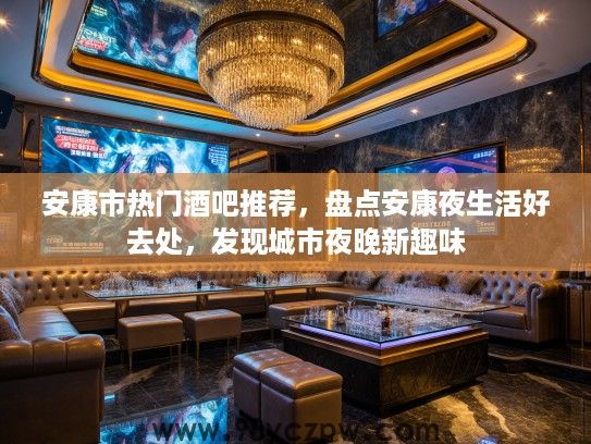安康市热门酒吧推荐,盘点安康夜生活好去处,发现城市夜晚新趣味 安康市热门酒吧推荐,盘点安康夜生活好去处,发现城市夜晚新趣味