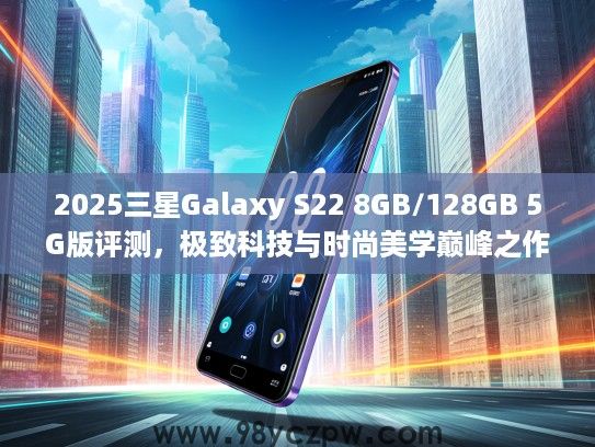 2025三星Galaxy S22 8GB/128GB 5G版评测，极致科技与时尚美学巅峰之作体验分享