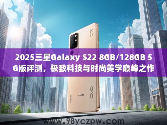 2025三星Galaxy S22 8GB/128GB 5G版评测，极致科技与时尚美学巅峰之作体验分享