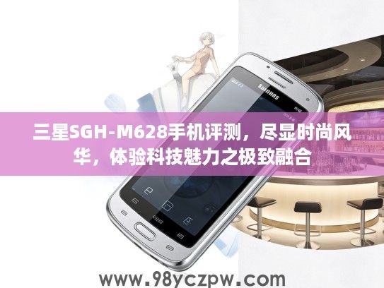 三星SGH-M628手机评测,尽显时尚风华,体验科技魅力之极致融合 三星SGH-M628手机评测,尽显时尚风华,体验科技魅力之极致融合
