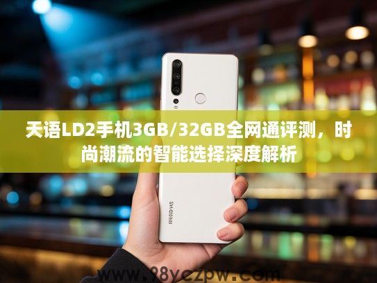 天语LD2手机3GB/32GB全网通评测，时尚潮流的智能选择深度解析