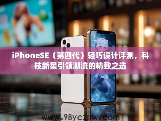 iPhoneSE（第四代）轻巧设计评测，科技新星引领潮流的精致之选