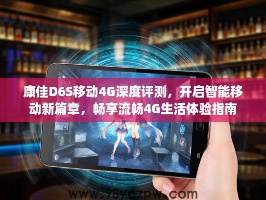 康佳D6S移动4G深度评测，开启智能移动新篇章，畅享流畅4G生活体验指南