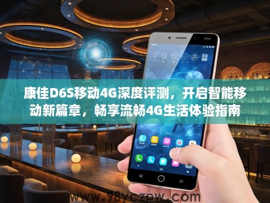 康佳D6S移动4G深度评测，开启智能移动新篇章，畅享流畅4G生活体验指南