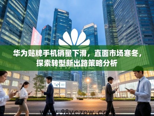 华为贴牌手机销量下滑，直面市场寒冬，探索转型新出路策略分析