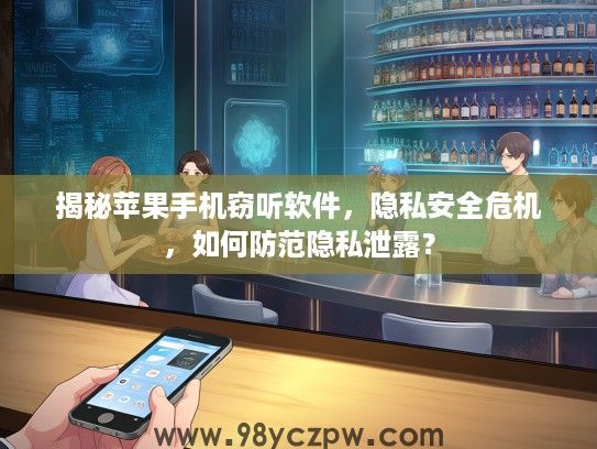 揭秘苹果手机窃听软件，隐私安全危机，如何防范隐私泄露？