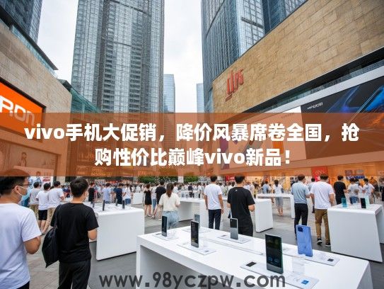 vivo手机大促销，降价风暴席卷全国，抢购性价比巅峰vivo新品！
