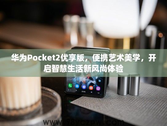 华为Pocket2优享版，便携艺术美学，开启智慧生活新风尚体验