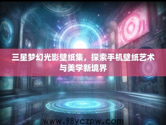 三星梦幻光影壁纸集,探索手机壁纸艺术与美学新境界 三星梦幻光影壁纸集,探索手机壁纸艺术与美学新境界