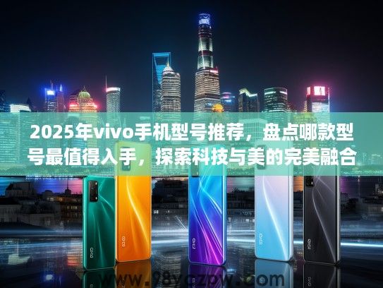 2025年vivo手机型号推荐，盘点哪款型号最值得入手，探索科技与美的完美融合！