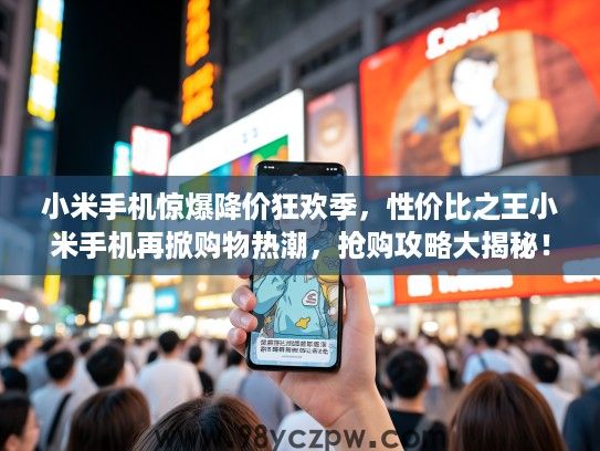 小米手机惊爆降价狂欢季，性价比之王小米手机再掀购物热潮，抢购攻略大揭秘！