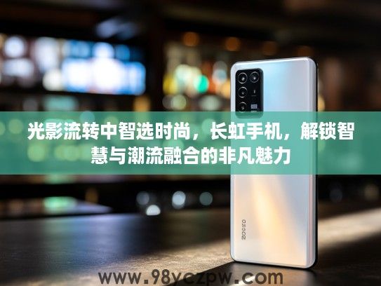 光影流转中智选时尚，长虹手机，解锁智慧与潮流融合的非凡魅力