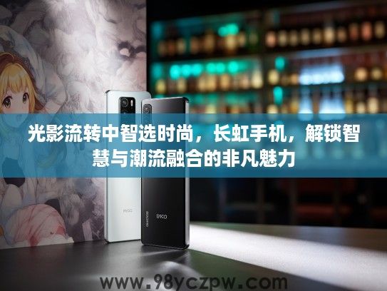 光影流转中智选时尚，长虹手机，解锁智慧与潮流融合的非凡魅力