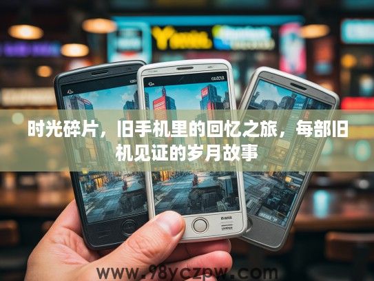 时光碎片,旧手机里的回忆之旅,每部旧机见证的岁月故事 时光碎片,旧手机里的回忆之旅,每部旧机见证的岁月故事