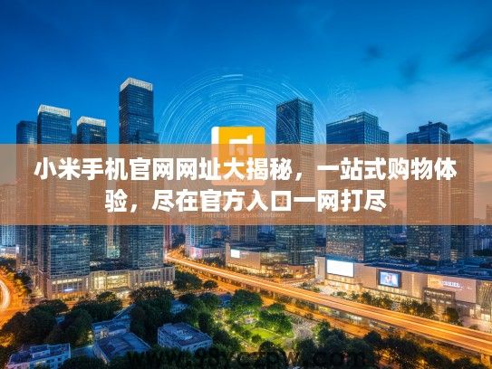 小米手机官网网址大揭秘，一站式购物体验，尽在官方入口一网打尽