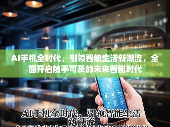 AI手机全时代，引领智能生活新潮流，全面开启触手可及的未来智能时代