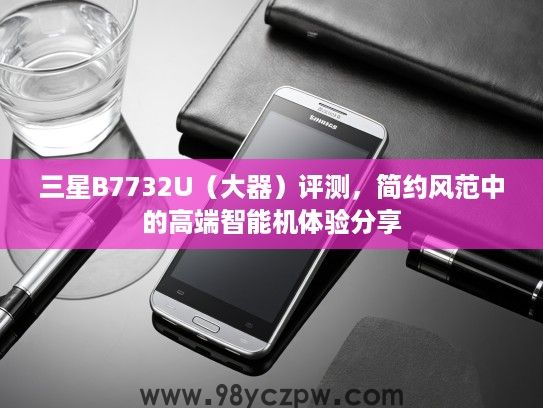 三星B7732U（大器）评测，简约风范中的高端智能机体验分享