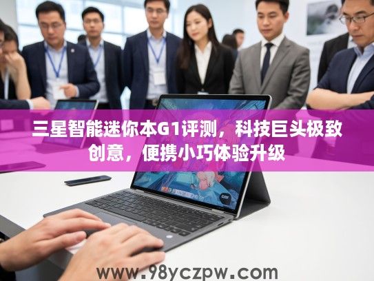 三星智能迷你本G1评测，科技巨头极致创意，便携小巧体验升级