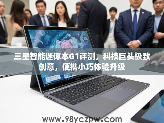 三星智能迷你本G1评测，科技巨头极致创意，便携小巧体验升级