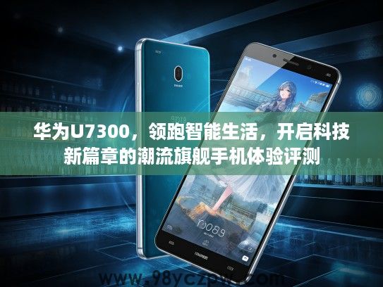 华为U7300，领跑智能生活，开启科技新篇章的潮流旗舰手机体验评测