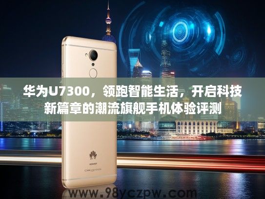 华为U7300，领跑智能生活，开启科技新篇章的潮流旗舰手机体验评测
