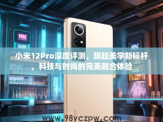 小米12Pro深度评测，旗舰美学新标杆，科技与时尚的完美融合体验
