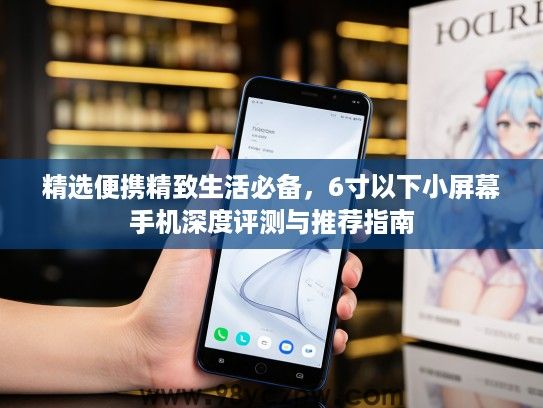 精选便携精致生活必备，6寸以下小屏幕手机深度评测与推荐指南