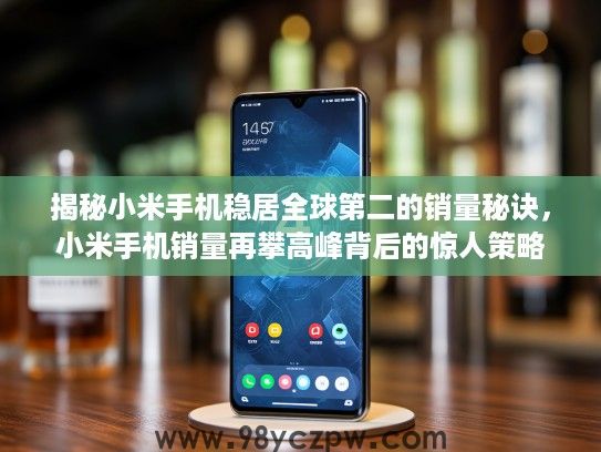 揭秘小米手机稳居全球第二的销量秘诀，小米手机销量再攀高峰背后的惊人策略